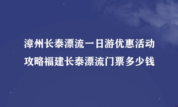 漳州长泰漂流一日游优惠活动攻略福建长泰漂流门票多少钱