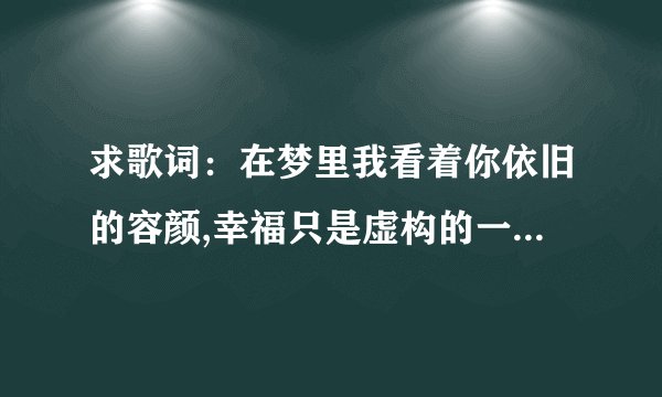 求歌词：在梦里我看着你依旧的容颜,幸福只是虚构的一瞬间,我也明白全是过往云烟,回头心上已暮雪。