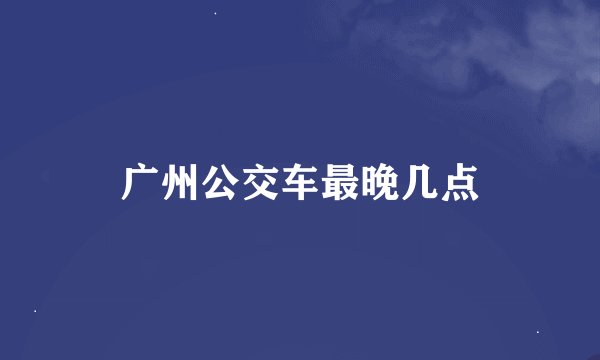 广州公交车最晚几点