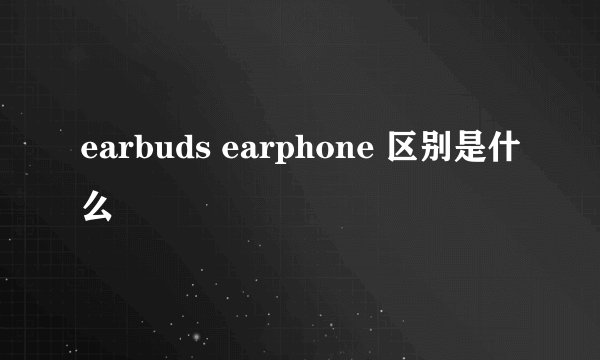 earbuds earphone 区别是什么
