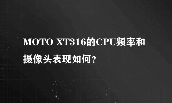 MOTO XT316的CPU频率和摄像头表现如何？
