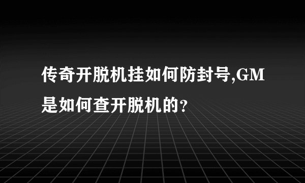 传奇开脱机挂如何防封号,GM是如何查开脱机的？