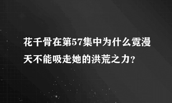花千骨在第57集中为什么霓漫天不能吸走她的洪荒之力？