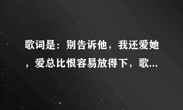 歌词是：别告诉他，我还爱她，爱总比恨容易放得下，歌名是啥。