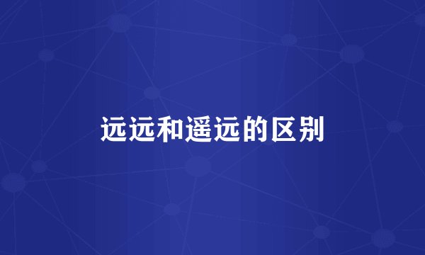 远远和遥远的区别