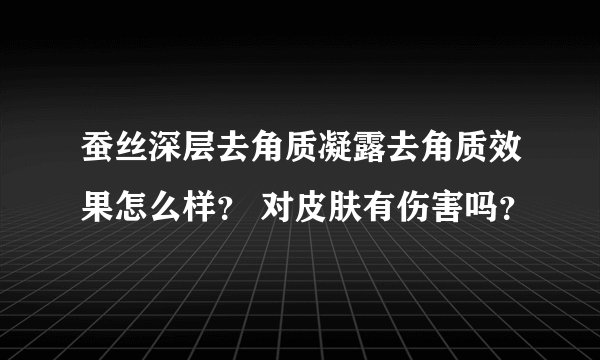 蚕丝深层去角质凝露去角质效果怎么样？ 对皮肤有伤害吗？