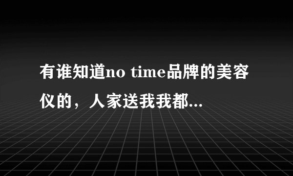 有谁知道no time品牌的美容仪的，人家送我我都不知道怎么用，也没有说明书什么都查不到，大家帮帮忙啊