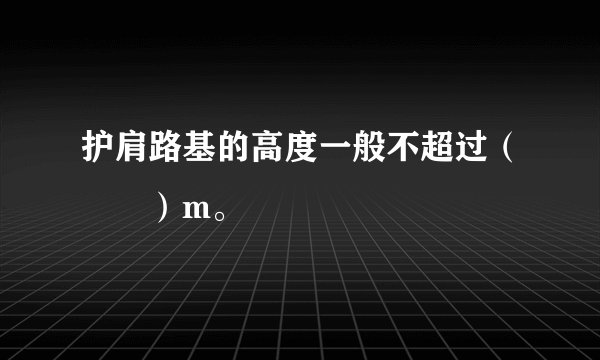 护肩路基的高度一般不超过（　　）m。