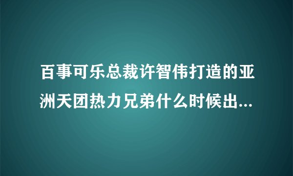 百事可乐总裁许智伟打造的亚洲天团热力兄弟什么时候出写真+EP+百事纪念罐呢？