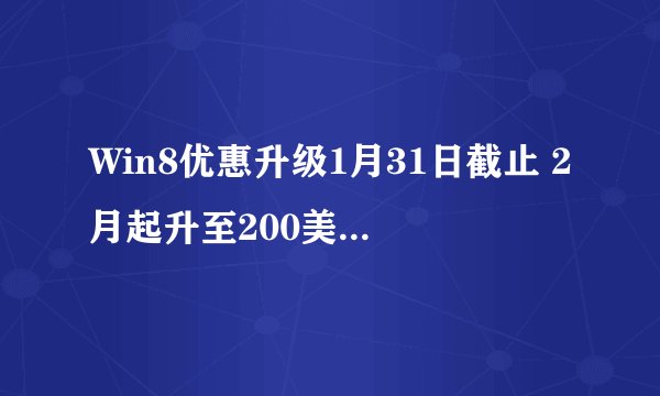 Win8优惠升级1月31日截止 2月起升至200美元是真是假？