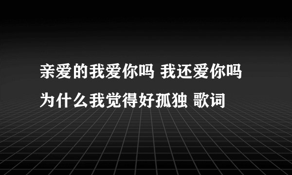 亲爱的我爱你吗 我还爱你吗 为什么我觉得好孤独 歌词