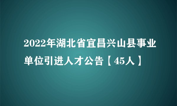 2022年湖北省宜昌兴山县事业单位引进人才公告【45人】