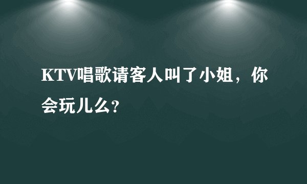 KTV唱歌请客人叫了小姐，你会玩儿么？