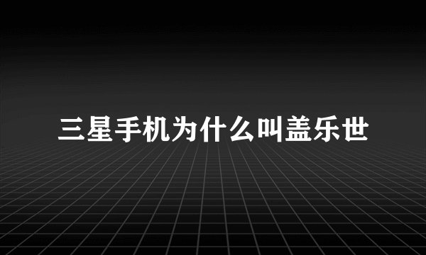 三星手机为什么叫盖乐世