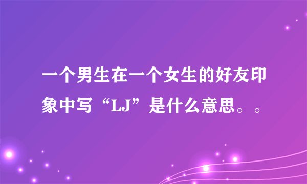一个男生在一个女生的好友印象中写“LJ”是什么意思。。