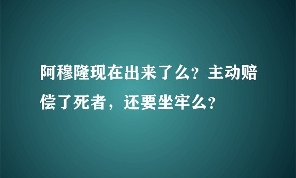 阿穆隆现在出来了么？主动赔偿了死者，还要坐牢么？