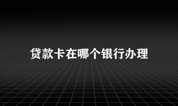 贷款卡在哪个银行办理