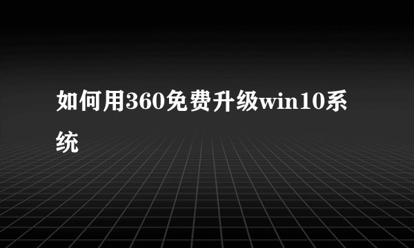 如何用360免费升级win10系统