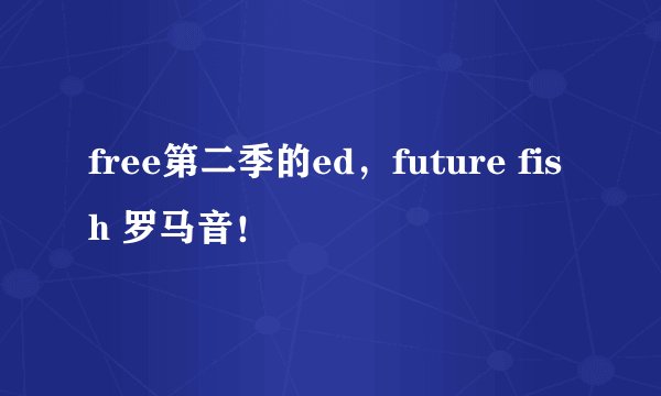 free第二季的ed，future fish 罗马音！