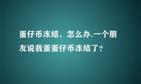 蛋仔币冻结，怎么办.一个朋友说我蛋蛋仔币冻结了？