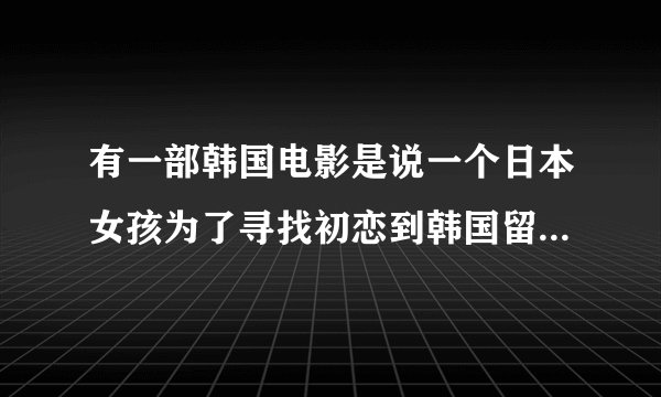 有一部韩国电影是说一个日本女孩为了寻找初恋到韩国留学，住在男主家，男主是打拳击的，这电影叫什么名字