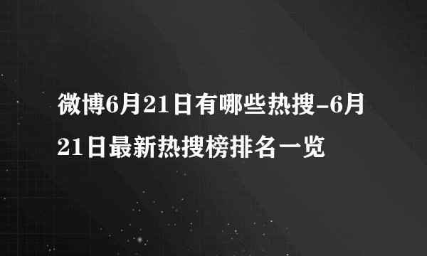 微博6月21日有哪些热搜-6月21日最新热搜榜排名一览