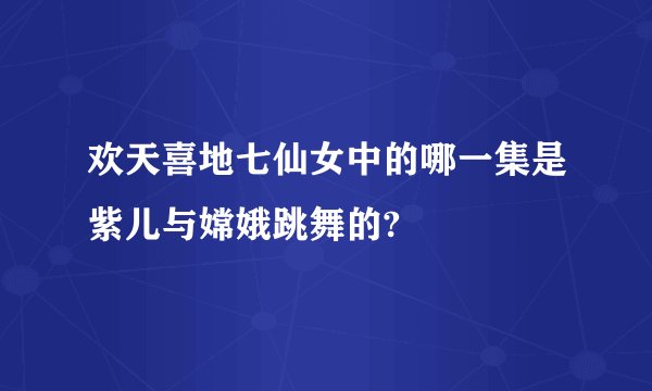 欢天喜地七仙女中的哪一集是紫儿与嫦娥跳舞的?