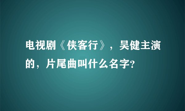 电视剧《侠客行》，吴健主演的，片尾曲叫什么名字？