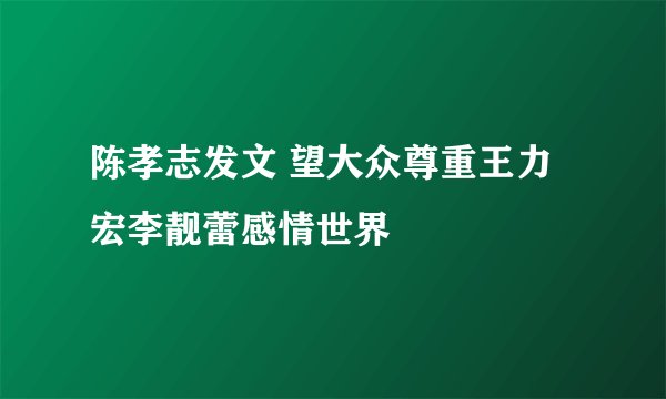 陈孝志发文 望大众尊重王力宏李靓蕾感情世界
