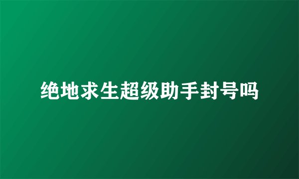 绝地求生超级助手封号吗