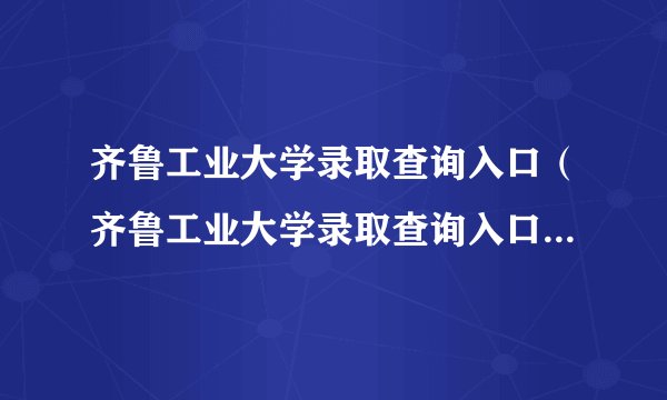 齐鲁工业大学录取查询入口（齐鲁工业大学录取查询入口2021）？