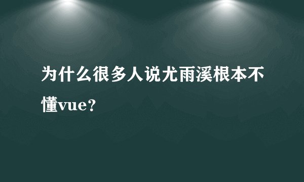 为什么很多人说尤雨溪根本不懂vue?