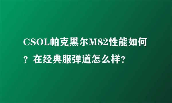 CSOL帕克黑尔M82性能如何？在经典服弹道怎么样？