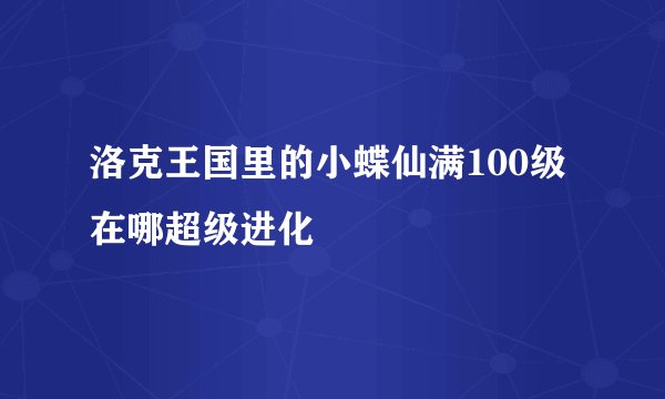 洛克王国里的小蝶仙满100级在哪超级进化