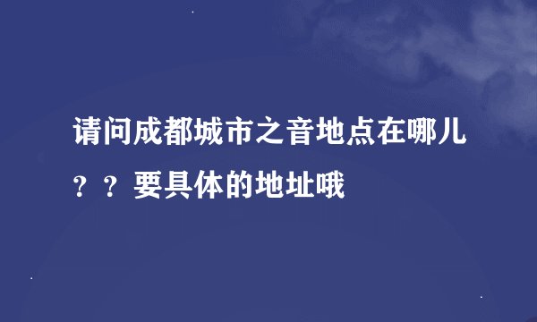 请问成都城市之音地点在哪儿？？要具体的地址哦