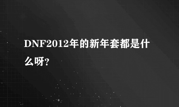 DNF2012年的新年套都是什么呀？