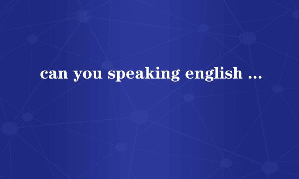 can you speaking english ? 是什么意思？