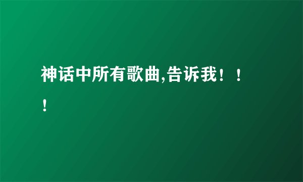 神话中所有歌曲,告诉我！！！