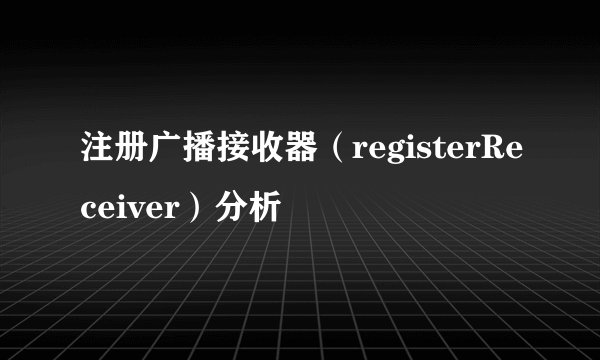 注册广播接收器（registerReceiver）分析