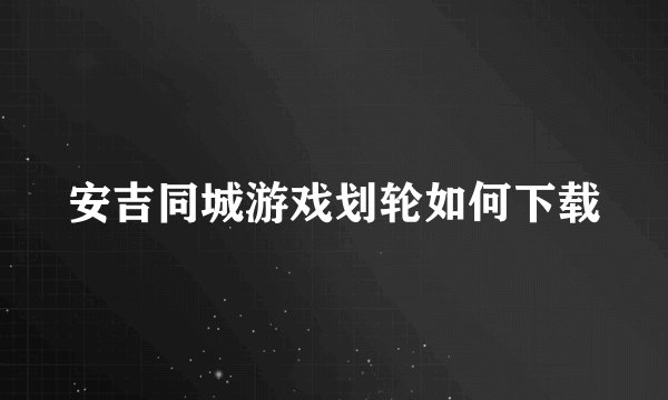 安吉同城游戏划轮如何下载