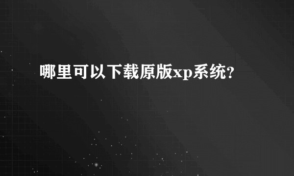 哪里可以下载原版xp系统？