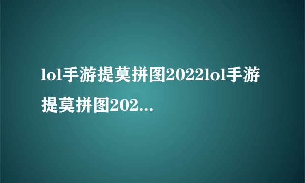 lol手游提莫拼图2022lol手游提莫拼图2022怎么完成英雄联盟LOL手游提莫拼图2022活动攻略