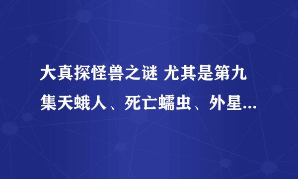 大真探怪兽之谜 尤其是第九集天蛾人、死亡蠕虫、外星生物，好可怕，真的假的为什么