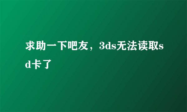 求助一下吧友，3ds无法读取sd卡了