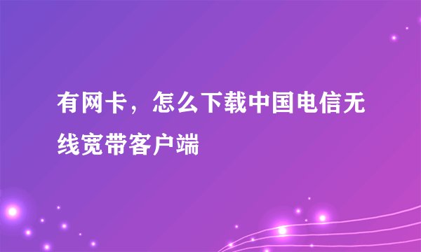 有网卡，怎么下载中国电信无线宽带客户端