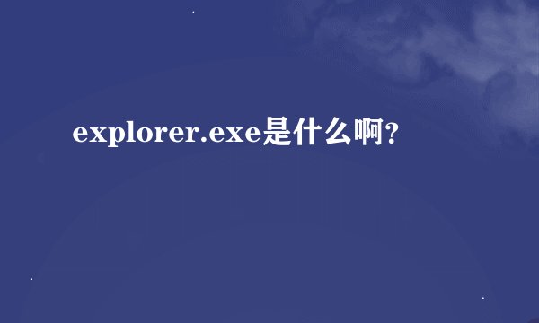 explorer.exe是什么啊？