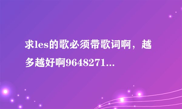 求les的歌必须带歌词啊，越多越好啊964827188@qq.com