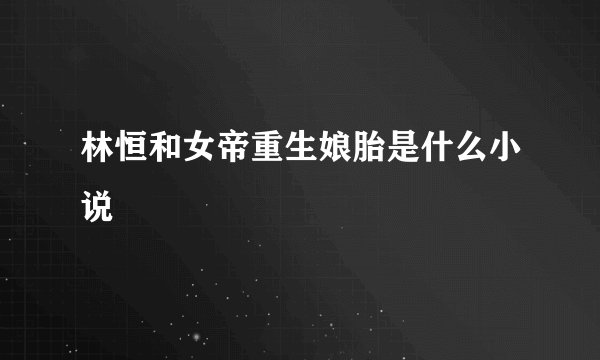 林恒和女帝重生娘胎是什么小说