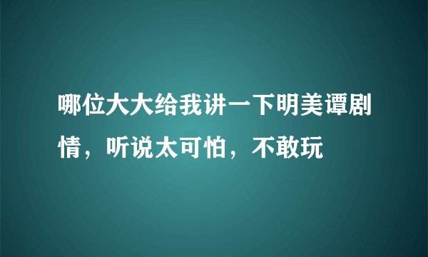 哪位大大给我讲一下明美谭剧情，听说太可怕，不敢玩
