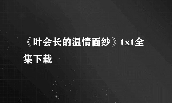 《叶会长的温情面纱》txt全集下载